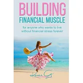 Building Financial Muscle: For Anyone Who Wants To Live Without Financial Stress FOREVER.