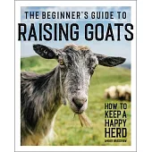 The Beginner’’s Guide to Raising Goats: How to Keep a Happy Herd