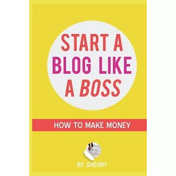 Start a Blog Like a Boss: A Step-by-Step Method with Screenshots on how to To Launch Your Blog, Build A Loyal Readership and work from home: How