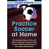 Practice Soccer At Home: 100 Individual Soccer Drills and Fitness Exercises to Improve Ball Control, Shooting and Stamina In Your Home and Back