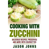 Cooking With Zucchini - Delicious Recipes, Preserves and More With Courgettes: How To Deal With A Glut Of Zucchini And Love It!