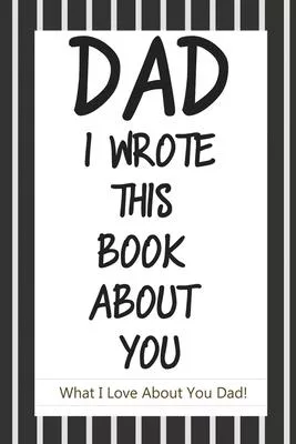 Dad, I Wrote This Book About You: Fill In The Blank Book With Prompts About What I Love About Dad/ Father’’s Day/ Birthday Gifts From Kids: Fill In The
