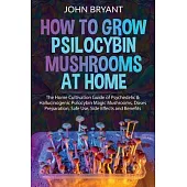 How to Grow Psilocybin Mushrooms at Home: The Home Cultivation Guide of Psychedelic & Hallucinogenic Psilocybin Magic Mushrooms, Doses Preparation, Sa