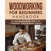 Woodworking for Beginners Handbook: The Step-by-Step Guide with Tools, Techniques, Tips and Starter Projects