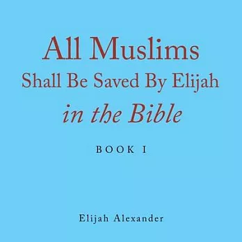 All Muslims Shall Be Saved by Elijah in the Bible: Book 1