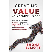 Creating Value as a Senior Leader: Effective Strategies to Increase Engagement, Align with Your Employees, and Achieve Your Organization’’s Goals