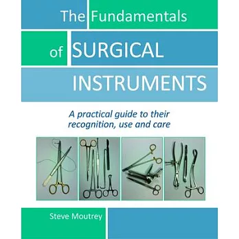 The Fundamentals of Surgical Instruments: A Practical Guide to Their Recognition, Use and Care