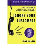 Ignore Your Customers (and They’’ll Go Away): The Simple Playbook for Delivering the Ultimate Customer Service Experience
