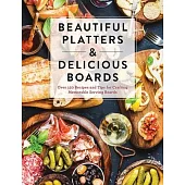 Beautiful Platters & Delicious Boards: Over 150 Recipes and Tips for Crafting Memorable Charcuterie Serving Boards