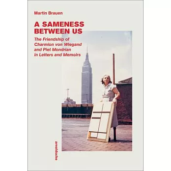 A Sameness Between Us: The Friendship of Charmion Von Wiegand and Piet Mondrian in Letters and Memoirs