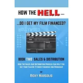 HOW THE HELL... Do I Get My Film Financed?: Book Two: SALES & DISTRIBUTION: How The Sales And Distribution Process Can Help You Get Your Film Or TV Sh