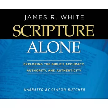 Scripture Alone: Exploring the Bible’’s Accuracy, Authority and Authenticity