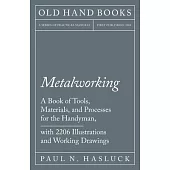 Metalworking - A Book of Tools, Materials, and Processes for the Handyman, with 2,206 Illustrations and Working Drawings