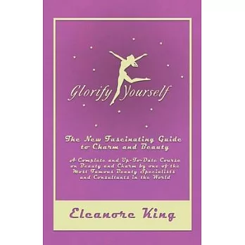 Glorify Yourself - The New Fascinating Guide to Charm and Beauty - A Complete and Up-To-Date Course on Beauty and Charm by one of the Most Famous Beau