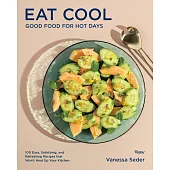 Eat Cool: Good Food for Hot Days: 100 Easy, Satisfying, and Refreshing Recipes That Wont Heat Up Your Kitchen