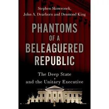 Phantoms of a Beleaguered Republic: The Deep State and the Unitary Executive