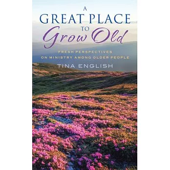 A Great Place to Grow Old: Fresh Perspectives on Ministry Among Older People
