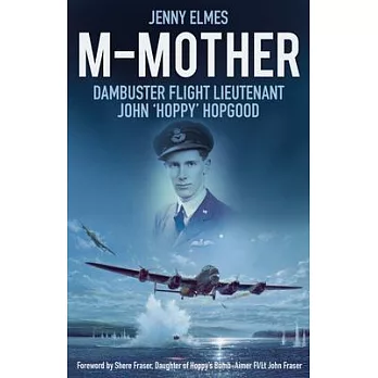 M-Mother: Dambuster Flight Lieutenant John ’’Hoppy’’ Hopgood