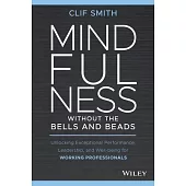 Mindfulness Without the Bells and Beads: Unlocking Exceptional Performance, Leadership, and Wellbeing for Working Professionals