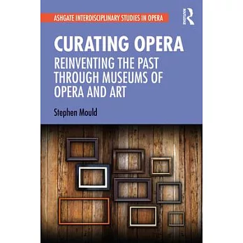Curating Opera: Reinventing the Past Through Museums of Opera and Art