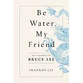 Be Water, My Friend : The Teachings of Bruce Lee