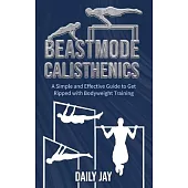 Beastmode Calisthenics: A Simple and Effective Guide to Get Ripped with Bodyweight Training
