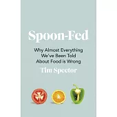Spoon-Fed: Why Almost Everything We’’ve Been Told about Food Is Wrong