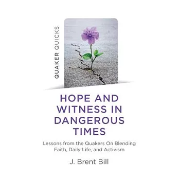 Hope and Witness in Dangerous Times: Lessons from the Quakers on Blending Faith, Daily Life, and Activism