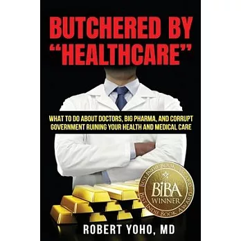 Butchered by ＂Healthcare＂: What to Do About Doctors, Big Pharma, and Corrupt Government Ruining Your Health and Medical Care