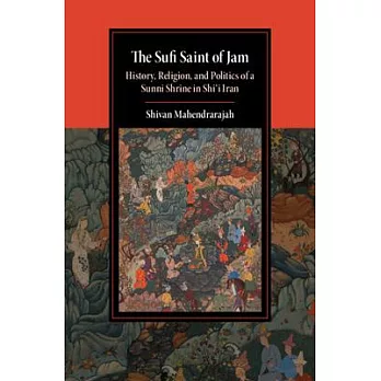 The Sufi Saint of Jam: History, Religion, and Politics of a Sunni Shrine in Shi’’i Iran