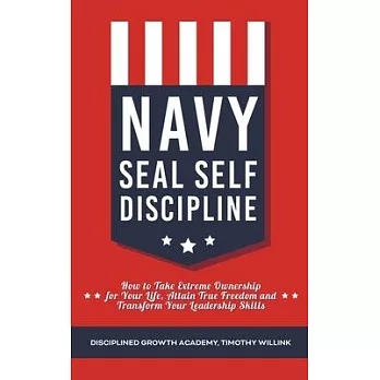Navy Seal Self Discipline: How to Take Extreme Ownership for Your Life, Attain True Freedom and Transform Your Leadership Skills