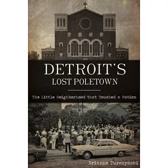 Detroit’’s Lost Poletown: The Little Neighborhood That Touched a Nation