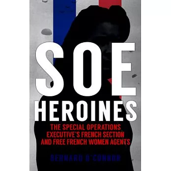 SOE Heroines: The Special Operations Executive’’s French Section and Free French Women Agents