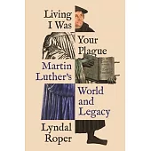 Living I Was Your Plague: Martin Luther’’s World and Legacy