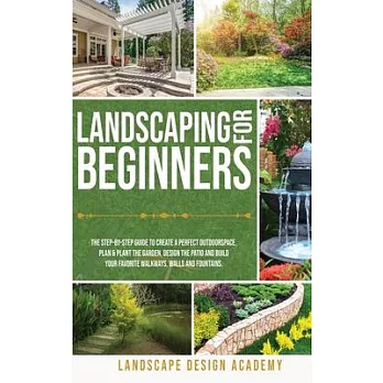 Landscaping for Beginners: The Step-By-Step Guide to Create a Perfect Outdoorspace. Plan & Plant the Garden, Design the Patio and Build Your Favo