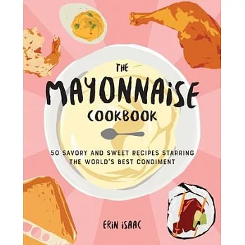 The Mayonnaise Cookbook: 50 Savory and Sweet Recipes Starring the World’’s Best Condiment