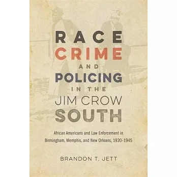 Race, Crime, and Policing in the Jim Crow South: African Americans and Law Enforcement in Birmingham, Memphis, and New Orleans, 1920-1945