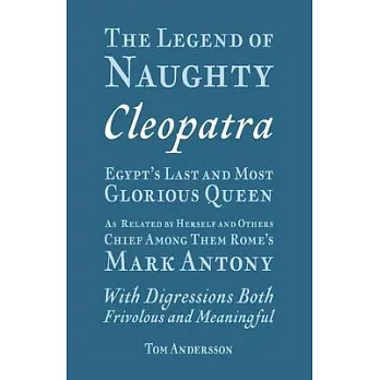 The Legend of Naughty Cleopatra, Egypt’’s Last and Most Glorious Queen: As Related by Herself and Others, Chief Among Them Rome’’s Mark Antony