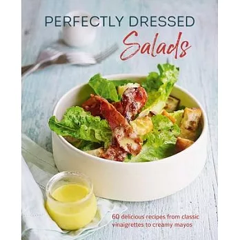 Perfectly Dressed Salads: 60 Delicious Recipes from Classic Vinaigrettes to Creamy Mayos