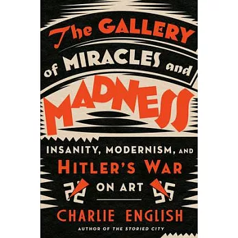 The Gallery of Miracles and Madness: Insanity, Modernism, and Hitler’’s War on Art