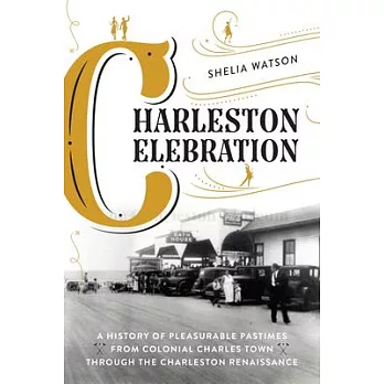 Charleston Celebration: A History of Pleasurable Pastimes from Colonial Charles Town Through the Charleston Renaissance