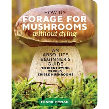 How to Forage for Mushrooms Without Dying: An Absolute Beginner’’s Guide to Identifying 21 Wild, Edible Mushrooms