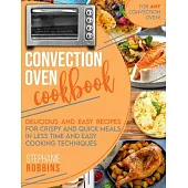 Convection Oven Cookbook: Delicious and Easy Recipes for Crispy and Quick Meals in Less Time and Easy Cooking Techniques for Any Convection Oven
