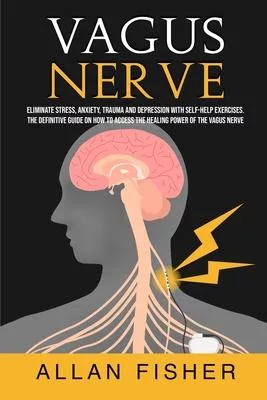 Vagus Nerve: Eliminate Stress, Anxiety, Trauma, and Depression with Self-Help Exercises. The Definitive Guide On How to Access The