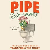 Pipe Dreams: The Urgent Global Quest to Transform the Toilet