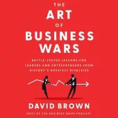 The Art of Business Wars Lib/E: Battle-Tested Lessons for Leaders and Entrepreneurs from History’’s Greatest Rivalries