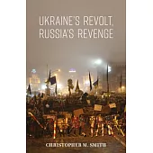 Ukraine’’s Revolt, Russia’’s Revenge: Revolution, Invasion, and a United States Embassy