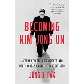 Becoming Kim Jong Un: A Former CIA Officer’’s Insights Into North Korea’’s Enigmatic Young Dictator