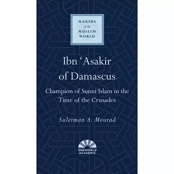Ibn ’’asakir of Damascus: Champion of Sunni Islam in the Time of the Crusades