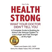 How To Be Health Strong: What Your Doctor Didn’’t Tell You-A Complete Guide to Building an Armor-Like Immune System to Live Longer and Feel Youn